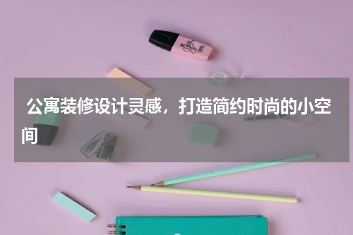  公寓装修设计灵感，打造简约时尚的小空间