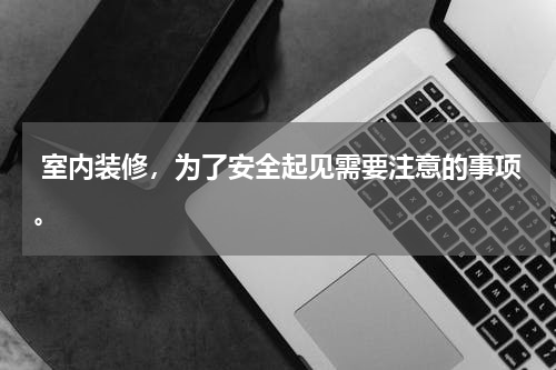  室内装修，为了安全起见需要注意的事项。