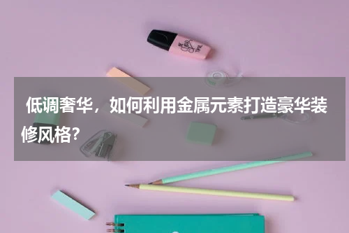 低调奢华,如何利用金属元素打造豪华装修风格?