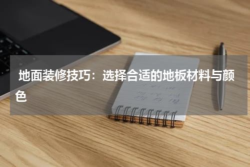  地面装修技巧：选择合适的地板材料与颜色
