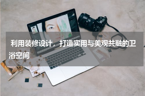  利用装修设计，打造实用与美观共融的卫浴空间