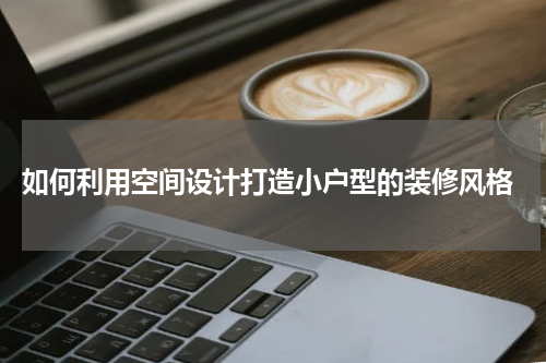  如何利用空间设计打造小户型的装修风格