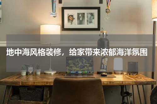  地中海风格装修，给家带来浓郁海洋氛围