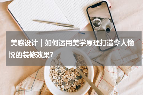  美感设计｜如何运用美学原理打造令人愉悦的装修效果？