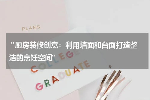  "厨房装修创意：利用墙面和台面打造整洁的烹饪空间"