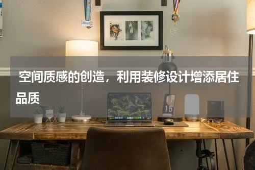  空间质感的创造，利用装修设计增添居住品质