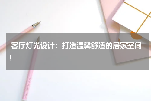  客厅灯光设计：打造温馨舒适的居家空间！