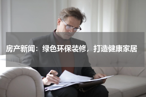  房产新闻：绿色环保装修，打造健康家居