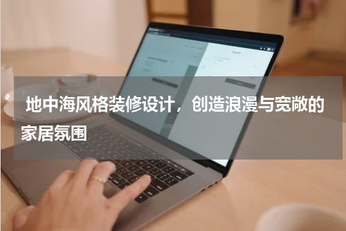  地中海风格装修设计，创造浪漫与宽敞的家居氛围