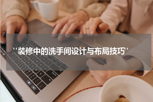 "装修中的洗手间设计与布局技巧"