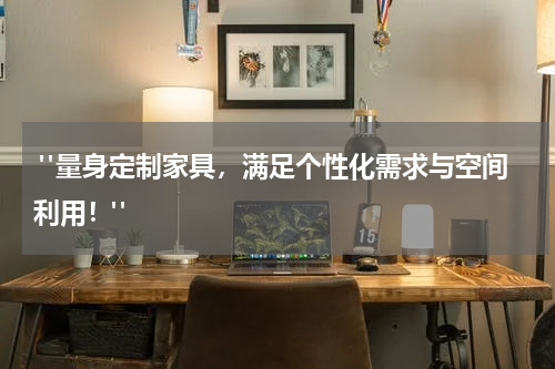  "量身定制家具，满足个性化需求与空间利用！"