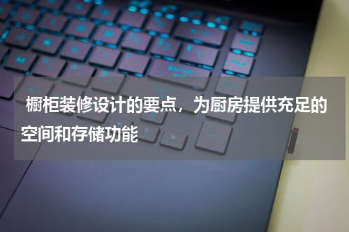 橱柜装修设计的要点,为厨房提供充足的空间和存储功能