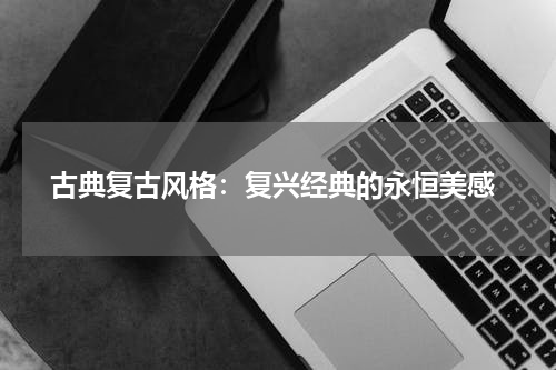  古典复古风格：复兴经典的永恒美感