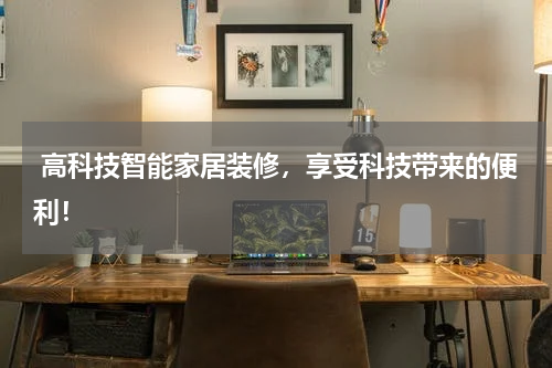  高科技智能家居装修，享受科技带来的便利！