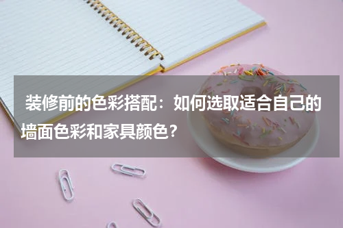 装修前的色彩搭配:如何选取适合自己的墙面色彩和家具颜色?