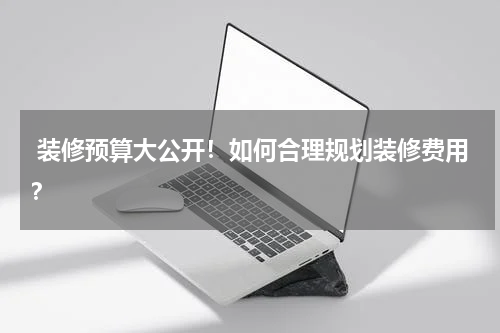 装修预算大公开!如何合理规划装修费用?