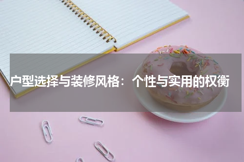  户型选择与装修风格：个性与实用的权衡
