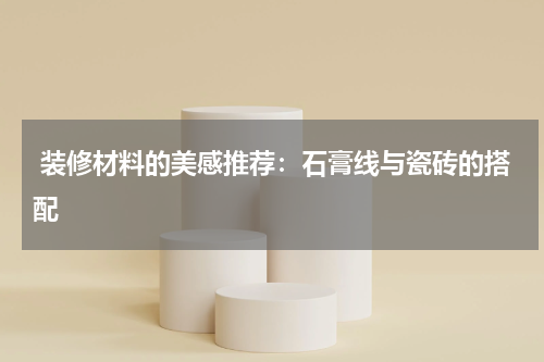  装修材料的美感推荐：石膏线与瓷砖的搭配