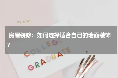房屋装修:如何选择适合自己的墙面装饰?
