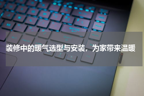  装修中的暖气选型与安装，为家带来温暖