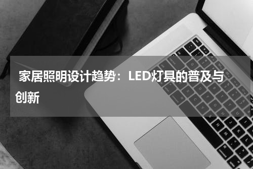 家居照明设计趋势：LED灯具的普及与创新