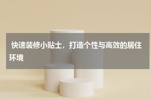  快速装修小贴士，打造个性与高效的居住环境