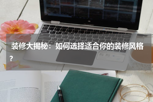  装修大揭秘：如何选择适合你的装修风格？