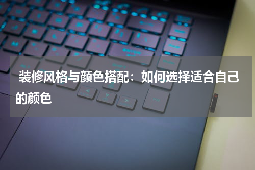  装修风格与颜色搭配：如何选择适合自己的颜色