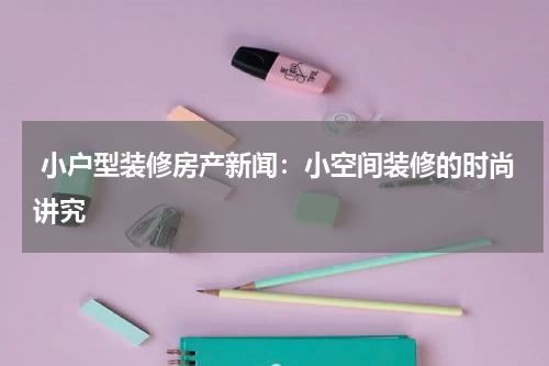  小户型装修房产新闻：小空间装修的时尚讲究