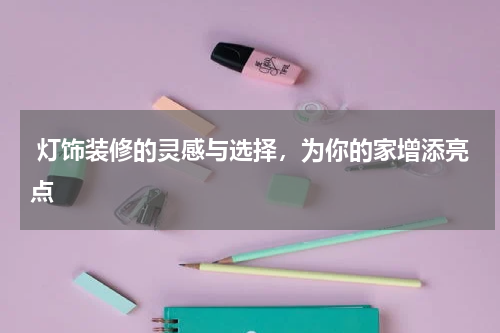 灯饰装修的灵感与选择,为你的家增添亮点