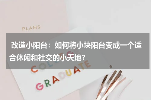 改造小阳台:如何将小块阳台变成一个适合休闲和社交的小天地?