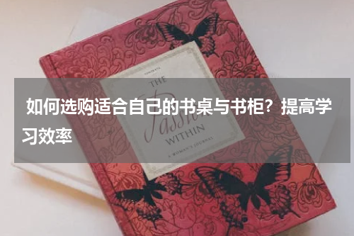  如何选购适合自己的书桌与书柜？提高学习效率