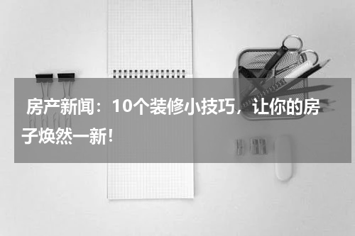  房产新闻：10个装修小技巧，让你的房子焕然一新！
