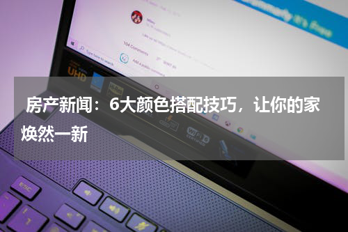  房产新闻：6大颜色搭配技巧，让你的家焕然一新
