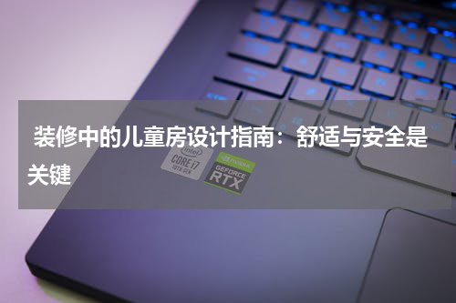 装修中的儿童房设计指南:舒适与安全是关键