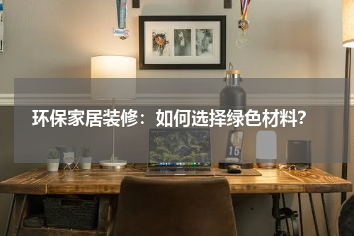 环保家居装修:如何选择绿色材料?