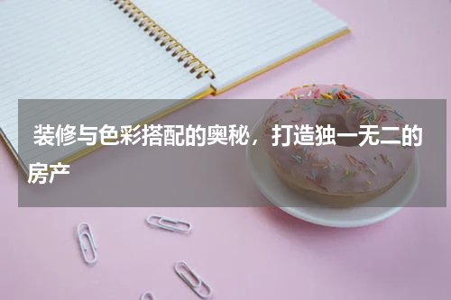  装修与色彩搭配的奥秘，打造独一无二的房产