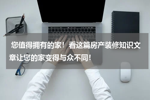  您值得拥有的家！看这篇房产装修知识文章让您的家变得与众不同！