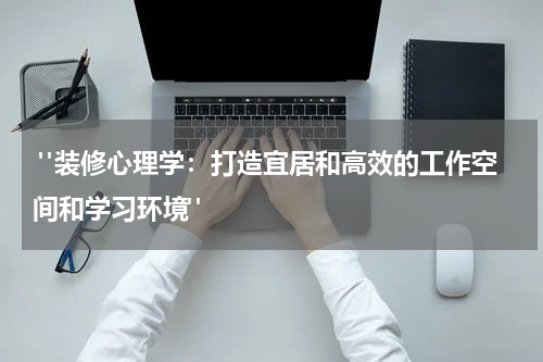 "装修心理学:打造宜居和高效的工作空间和学习环境"