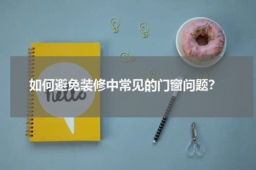  如何避免装修中常见的门窗问题？