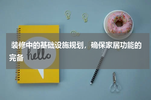  装修中的基础设施规划，确保家居功能的完备