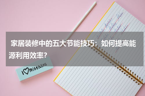 家居装修中的五大节能技巧:如何提高能源利用效率?