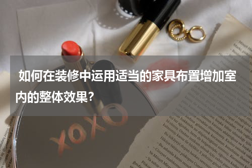  如何在装修中运用适当的家具布置增加室内的整体效果？