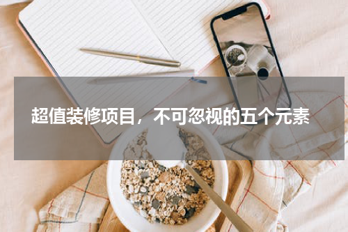  超值装修项目，不可忽视的五个元素
