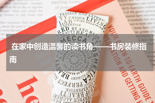  在家中创造温馨的读书角——书房装修指南