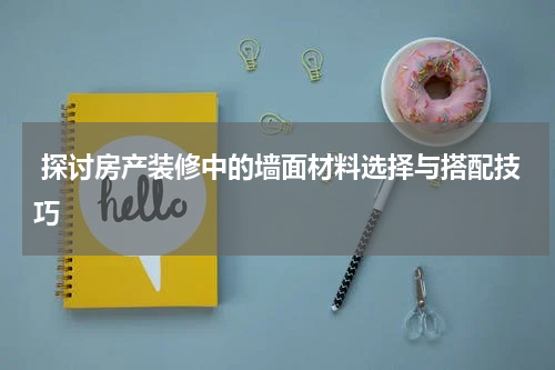 探讨房产装修中的墙面材料选择与搭配技巧