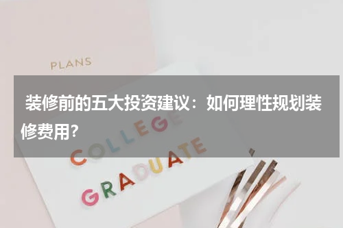  装修前的五大投资建议：如何理性规划装修费用？