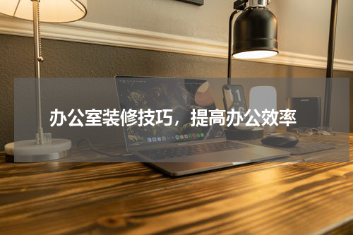  办公室装修技巧，提高办公效率