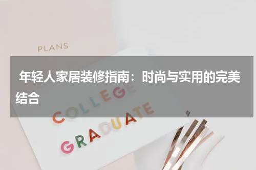  年轻人家居装修指南：时尚与实用的完美结合