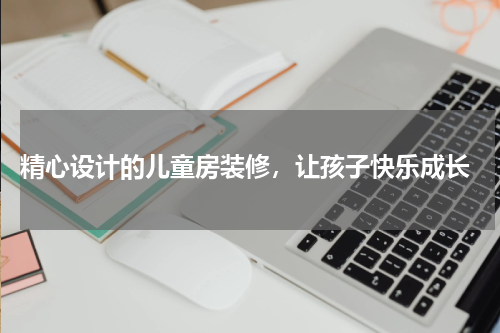  精心设计的儿童房装修，让孩子快乐成长
